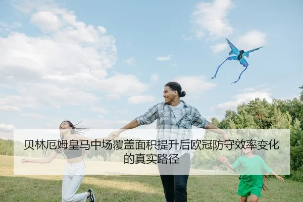 贝林厄姆皇马中场覆盖面积提升后欧冠防守效率变化的真实路径