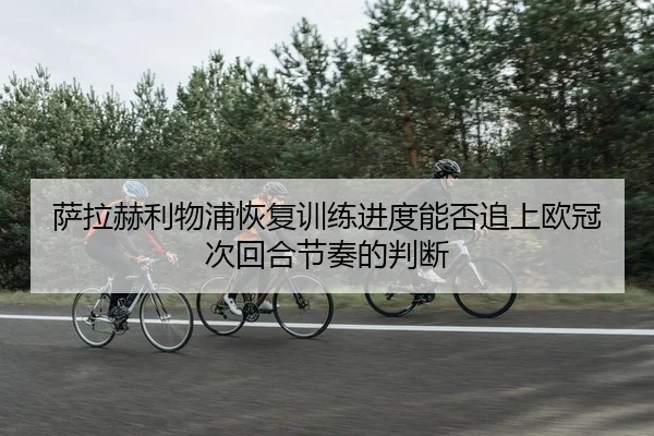 萨拉赫利物浦恢复训练进度能否追上欧冠次回合节奏的判断